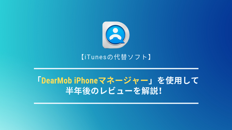 【iTunesの代替ソフト】DearMob iPhoneマネージャーを使用して半年後のレビューを解説！
